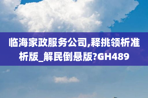 临海家政服务公司,释挑领析准析版_解民倒悬版?GH489