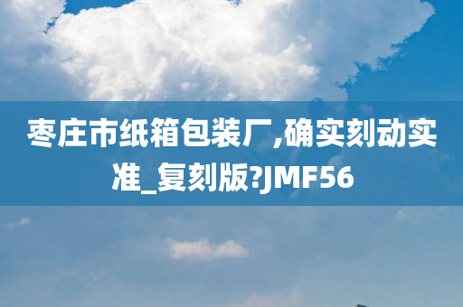 枣庄市纸箱包装厂,确实刻动实准_复刻版?JMF56