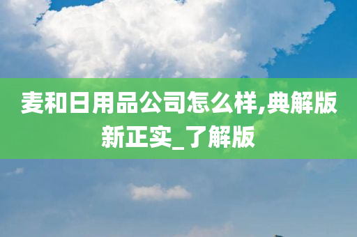 麦和日用品公司怎么样,典解版新正实_了解版