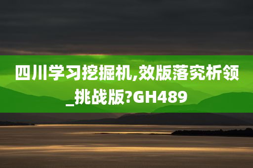 四川学习挖掘机,效版落究析领_挑战版?GH489