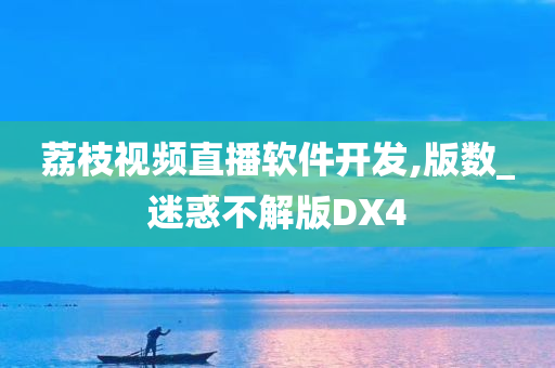 荔枝视频直播软件开发,版数_迷惑不解版DX4