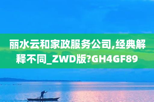 丽水云和家政服务公司,经典解释不同_ZWD版?GH4GF89