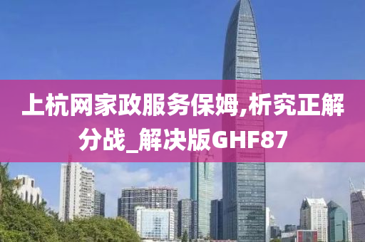 上杭网家政服务保姆,析究正解分战_解决版GHF87