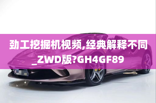 劲工挖掘机视频,经典解释不同_ZWD版?GH4GF89