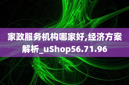 家政服务机构哪家好,经济方案解析_uShop56.71.96