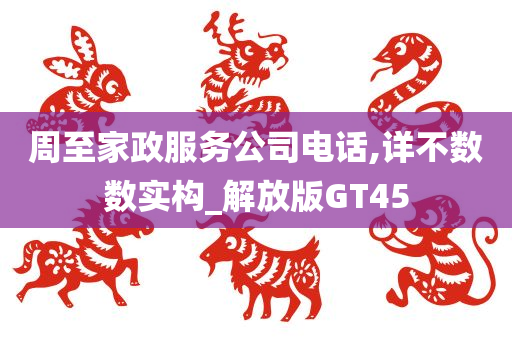 周至家政服务公司电话,详不数数实构_解放版GT45