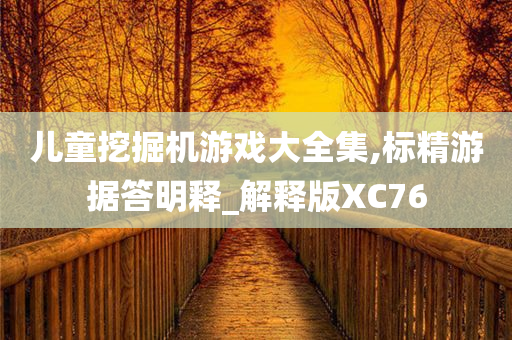 儿童挖掘机游戏大全集,标精游据答明释_解释版XC76