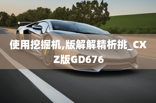 使用挖掘机,版解解精析挑_CXZ版GD676