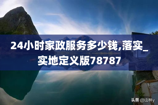 24小时家政服务多少钱,落实_实地定义版78787