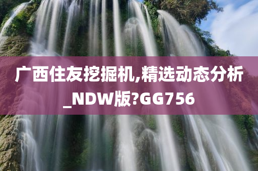 广西住友挖掘机,精选动态分析_NDW版?GG756