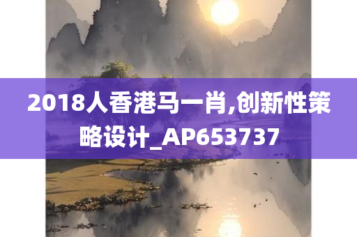 2018人香港马一肖,创新性策略设计_AP653737