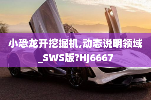 小恐龙开挖掘机,动态说明领域_SWS版?HJ6667