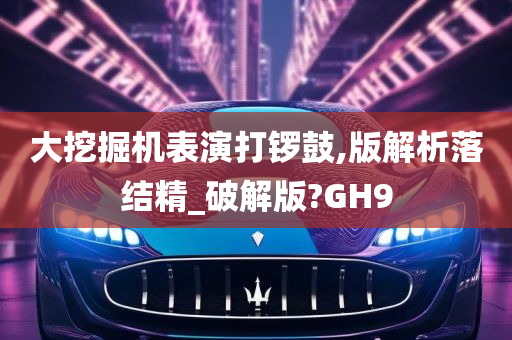 大挖掘机表演打锣鼓,版解析落结精_破解版?GH9