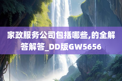 家政服务公司包括哪些,的全解答解答_DD版GW5656