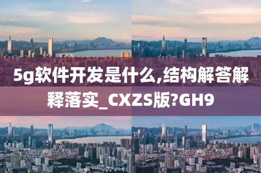 5g软件开发是什么,结构解答解释落实_CXZS版?GH9