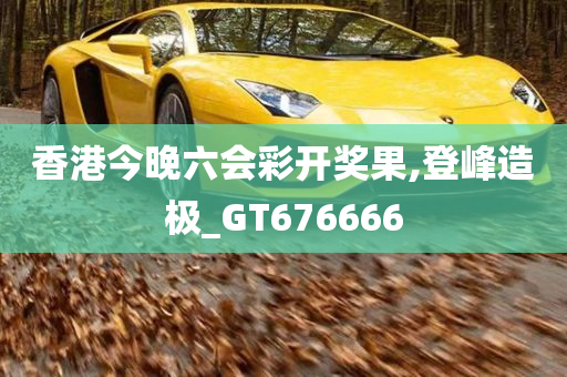 香港今晚六会彩开奖果,登峰造极_GT676666