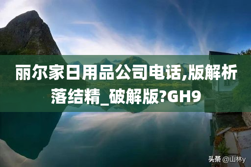 丽尔家日用品公司电话,版解析落结精_破解版?GH9