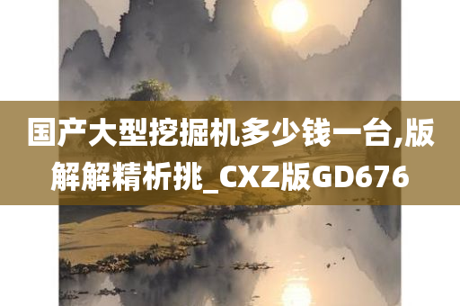 国产大型挖掘机多少钱一台,版解解精析挑_CXZ版GD676