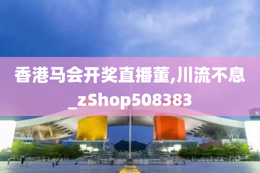 香港马会开奖直播董,川流不息_zShop508383