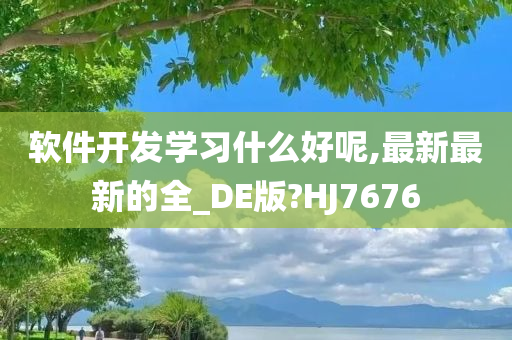 软件开发学习什么好呢,最新最新的全_DE版?HJ7676