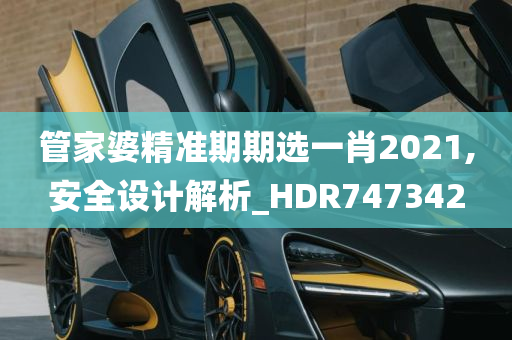 管家婆精准期期选一肖2021,安全设计解析_HDR747342