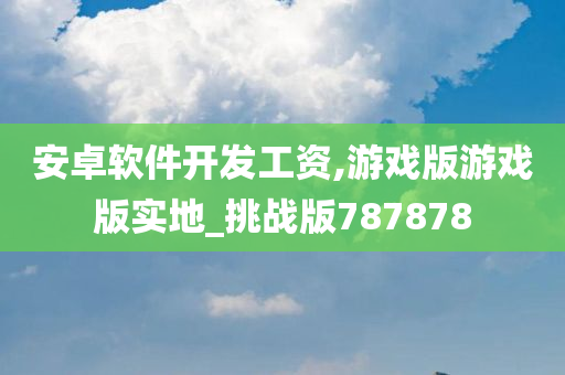 安卓软件开发工资,游戏版游戏版实地_挑战版787878