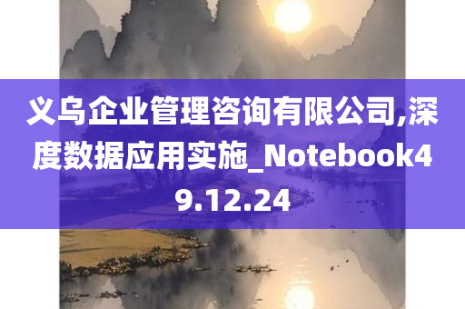 义乌企业管理咨询有限公司,深度数据应用实施_Notebook49.12.24