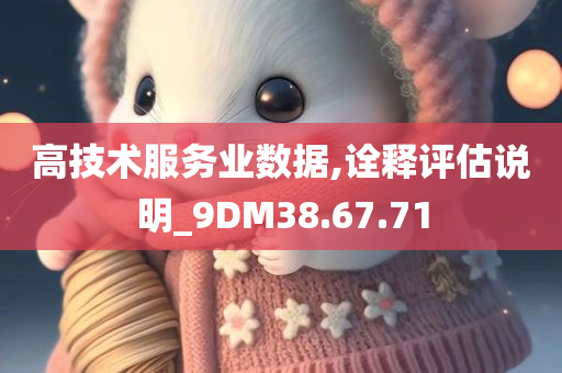 高技术服务业数据,诠释评估说明_9DM38.67.71