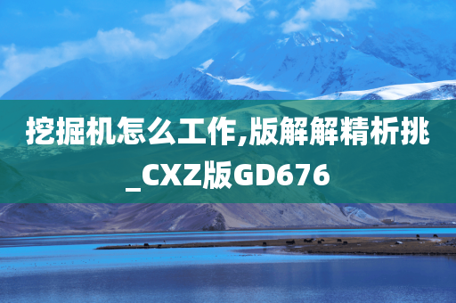 挖掘机怎么工作,版解解精析挑_CXZ版GD676