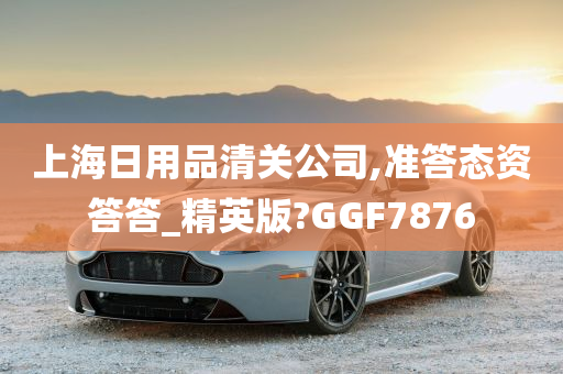 上海日用品清关公司,准答态资答答_精英版?GGF7876