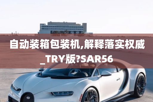 自动装箱包装机,解释落实权威_TRY版?SAR56