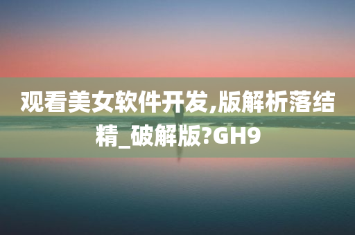 观看美女软件开发,版解析落结精_破解版?GH9