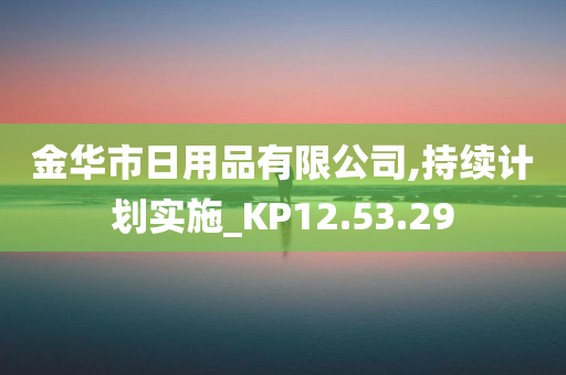 金华市日用品有限公司,持续计划实施_KP12.53.29