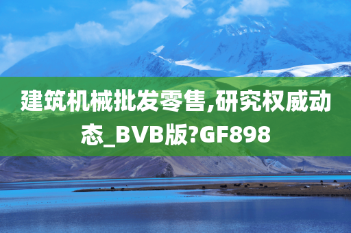 建筑机械批发零售,研究权威动态_BVB版?GF898