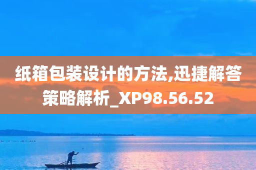 纸箱包装设计的方法,迅捷解答策略解析_XP98.56.52