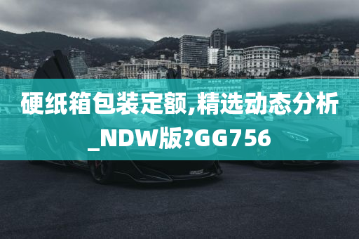 硬纸箱包装定额,精选动态分析_NDW版?GG756