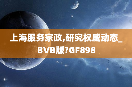 上海服务家政,研究权威动态_BVB版?GF898