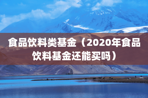 食品饮料类基金（2020年食品饮料基金还能买吗）