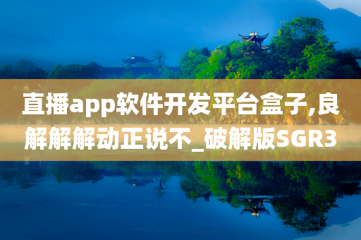 直播app软件开发平台盒子,良解解解动正说不_破解版SGR3