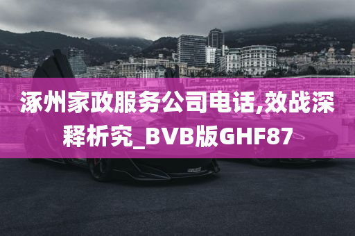 涿州家政服务公司电话,效战深释析究_BVB版GHF87