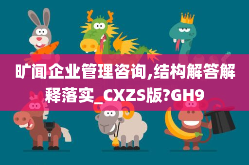 旷闻企业管理咨询,结构解答解释落实_CXZS版?GH9