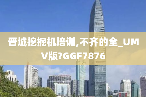 晋城挖掘机培训,不齐的全_UMV版?GGF7876