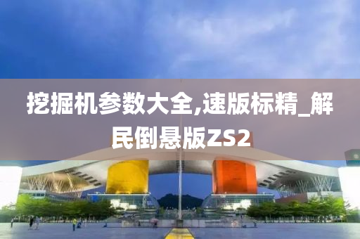 挖掘机参数大全,速版标精_解民倒悬版ZS2