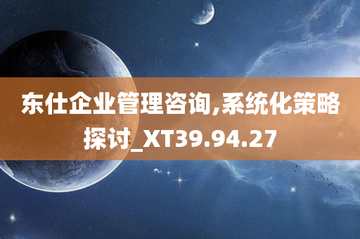 东仕企业管理咨询,系统化策略探讨_XT39.94.27