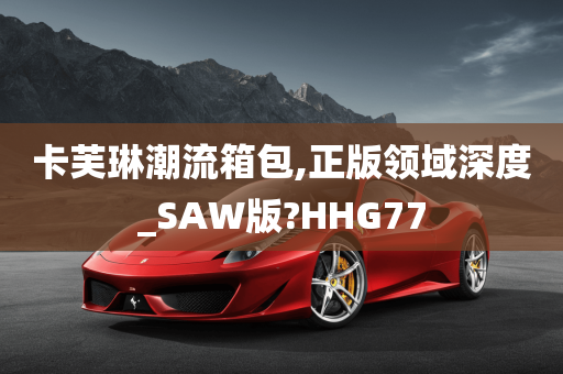 卡芙琳潮流箱包,正版领域深度_SAW版?HHG77