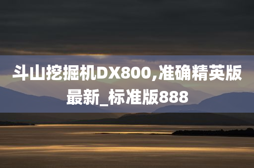 斗山挖掘机DX800,准确精英版最新_标准版888