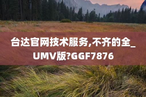 台达官网技术服务,不齐的全_UMV版?GGF7876