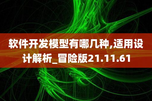 软件开发模型有哪几种,适用设计解析_冒险版21.11.61