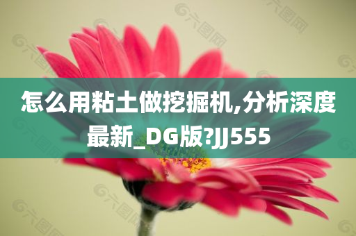 怎么用粘土做挖掘机,分析深度最新_DG版?JJ555