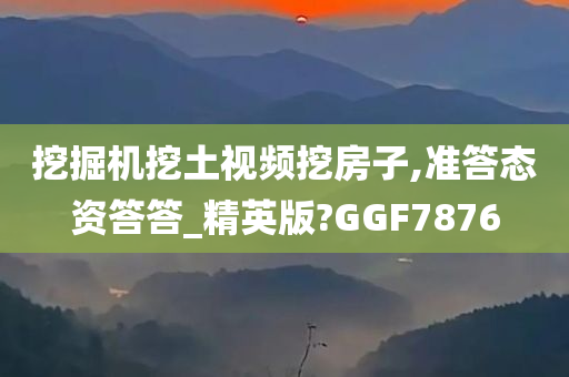 挖掘机挖土视频挖房子,准答态资答答_精英版?GGF7876